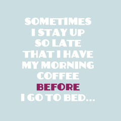 Coffee Quote: Sometimes I stay up so late that I have my morning coffee before I go to bed