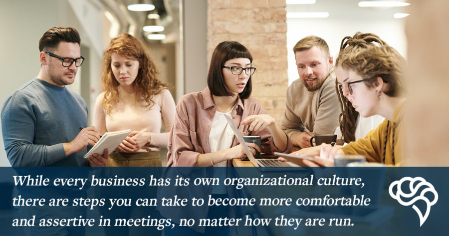 Every business has its own organizational culture, but there are steps you can take to become more assertive in meetings, no matter how they are run. 