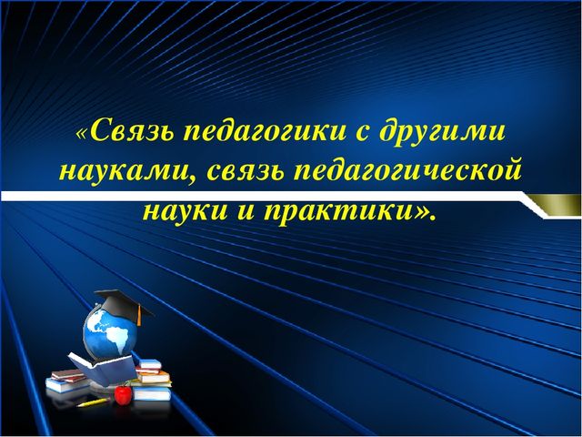 «Связь педагогики с другими науками, связь педагогической науки и практики». 