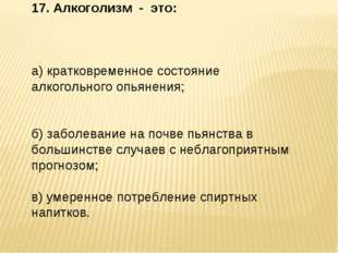 17. Алкоголизм - это: а) кратковременное состояние алкогольного опьянения; б)