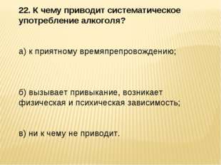 22. К чему приводит систематическое употребление алкоголя? а) к приятному вре