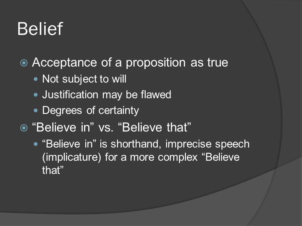 Belief  Acceptance of a proposition as true Not subject to will Justification may be flawed Degrees of certainty  Believe in vs.