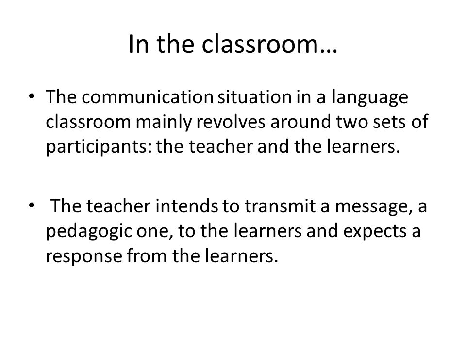 In the classroom… The communication situation in a language classroom mainly revolves around two sets of participants: the teacher and the learners.