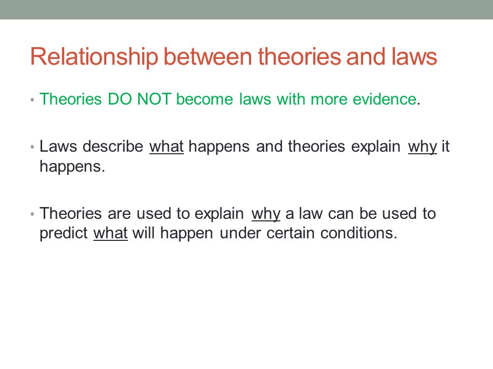 Relationship between theories and laws Theories DO NOT become laws with more evidence.