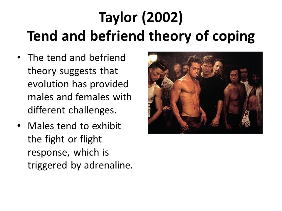 Taylor (2002) Tend and befriend theory of coping The tend and befriend theory suggests that evolution has provided males and females with different challenges.