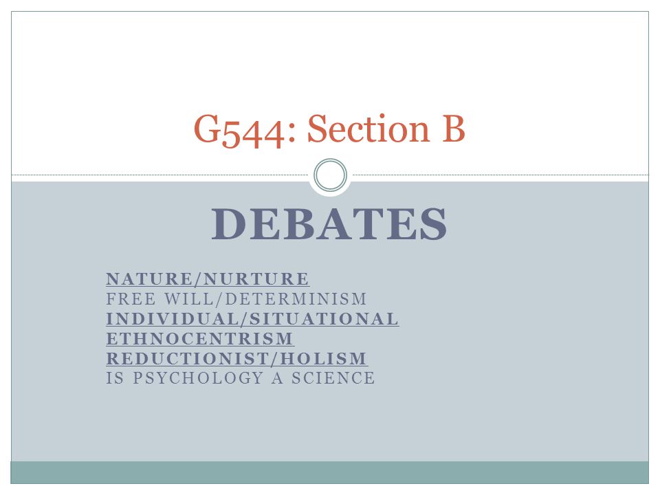 DEBATES NATURE/NURTURE FREE WILL/DETERMINISM INDIVIDUAL/SITUATIONAL ETHNOCENTRISM REDUCTIONIST/HOLISM IS PSYCHOLOGY A SCIENCE G544: Section B