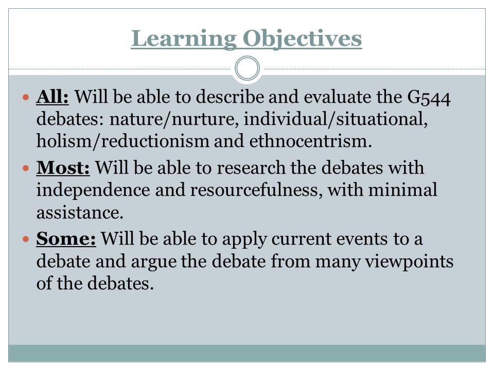 Learning Objectives All: Will be able to describe and evaluate the G544 debates: nature/nurture, individual/situational, holism/reductionism and ethnocentrism.