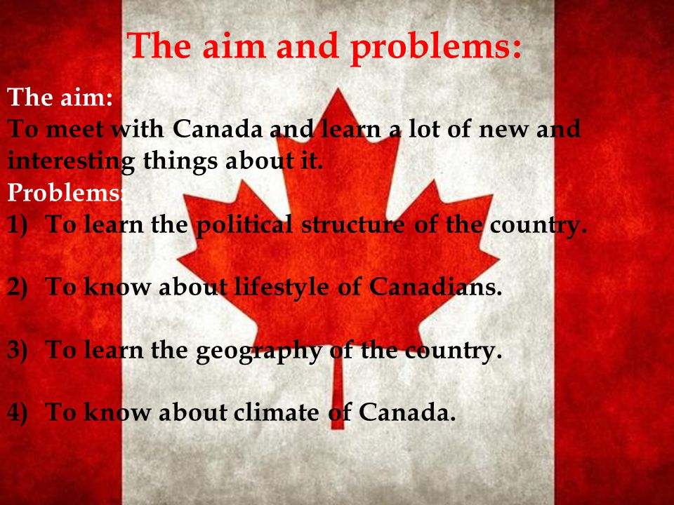 The aim and problems: The aim: To meet with Canada and learn a lot of new and interesting things about it.
