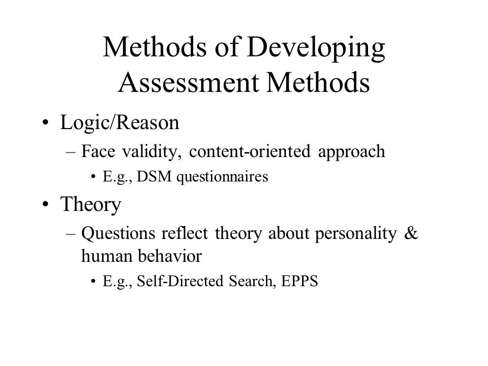 Methods of Developing Assessment Methods Logic/Reason –Face validity, content-oriented approach E.g., DSM questionnaires Theory –Questions reflect theory about personality & human behavior E.g., Self-Directed Search, EPPS