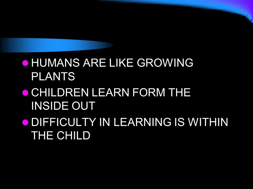 HUMANS ARE LIKE GROWING PLANTS CHILDREN LEARN FORM THE INSIDE OUT DIFFICULTY IN LEARNING IS WITHIN THE CHILD