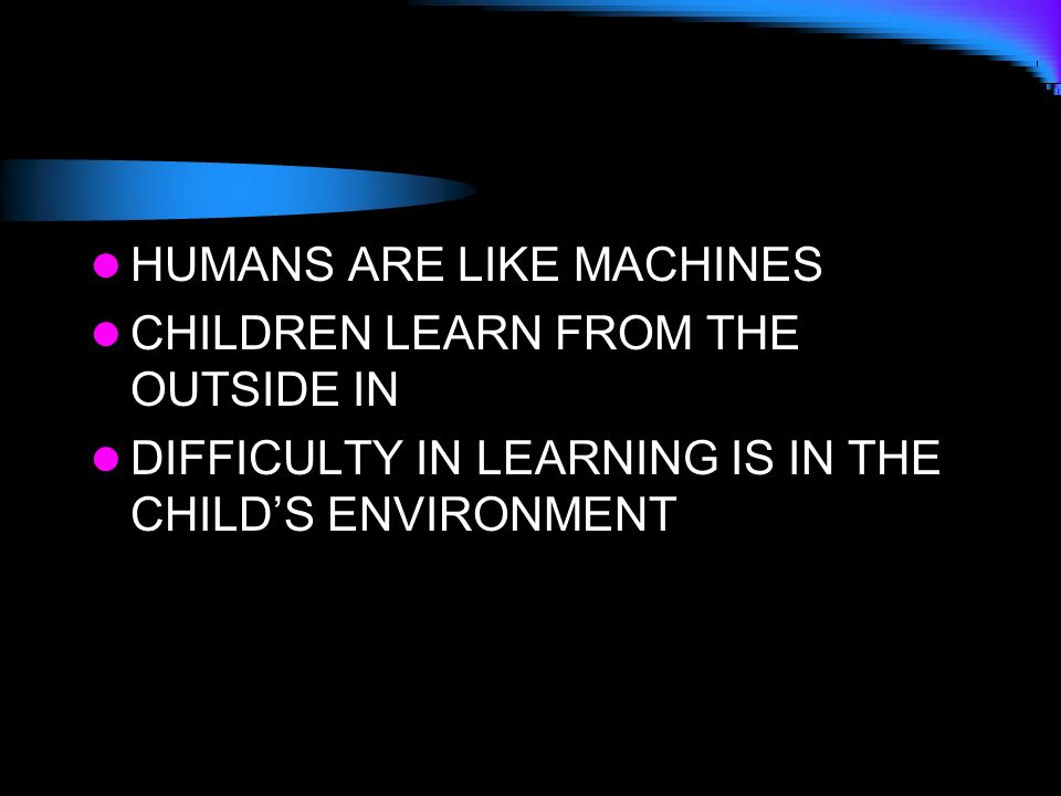HUMANS ARE LIKE MACHINES CHILDREN LEARN FROM THE OUTSIDE IN DIFFICULTY IN LEARNING IS IN THE CHILD’S ENVIRONMENT