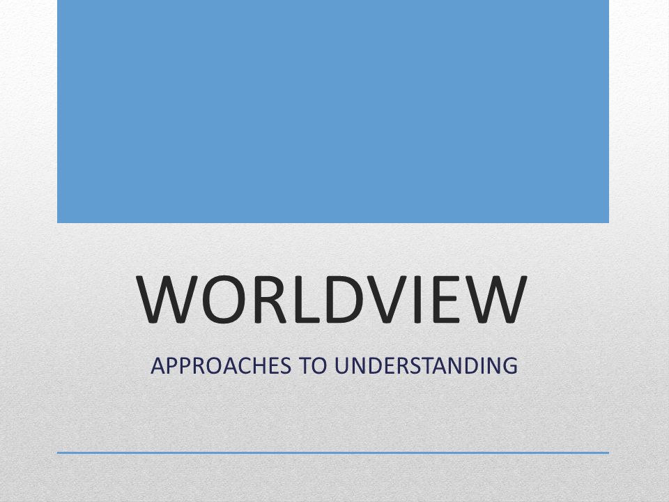 WORLDVIEW APPROACHES TO UNDERSTANDING