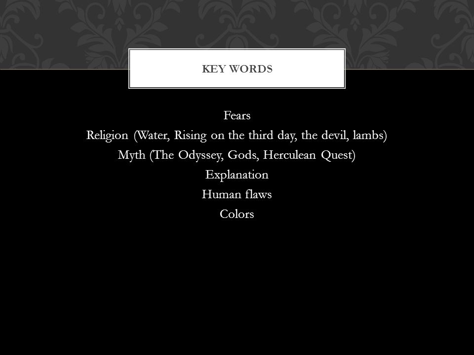 Fears Religion (Water, Rising on the third day, the devil, lambs) Myth (The Odyssey, Gods, Herculean Quest) Explanation Human flaws Colors KEY WORDS