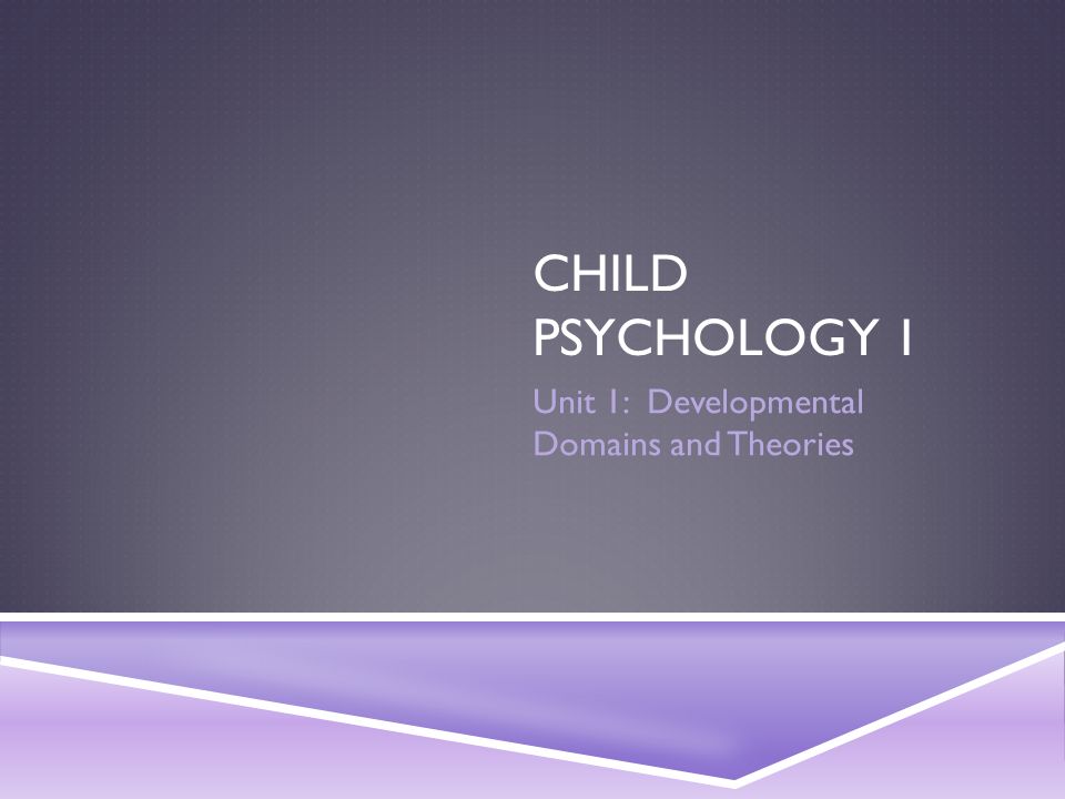 CHILD PSYCHOLOGY 1 Unit 1: Developmental Domains and Theories