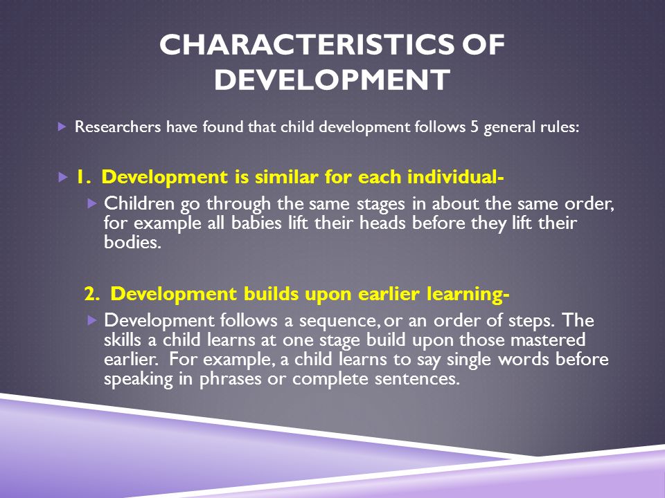 CHARACTERISTICS OF DEVELOPMENT  Researchers have found that child development follows 5 general rules:  1.