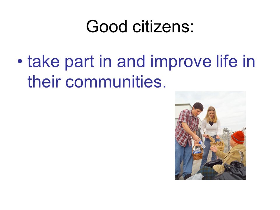 Good citizens: take part in and improve life in their communities.