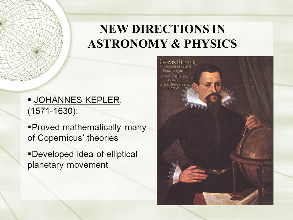  JOHANNES KEPLER, ( ):  Proved mathematically many of Copernicus’ theories  Developed idea of elliptical planetary movement NEW DIRECTIONS IN ASTRONOMY & PHYSICS