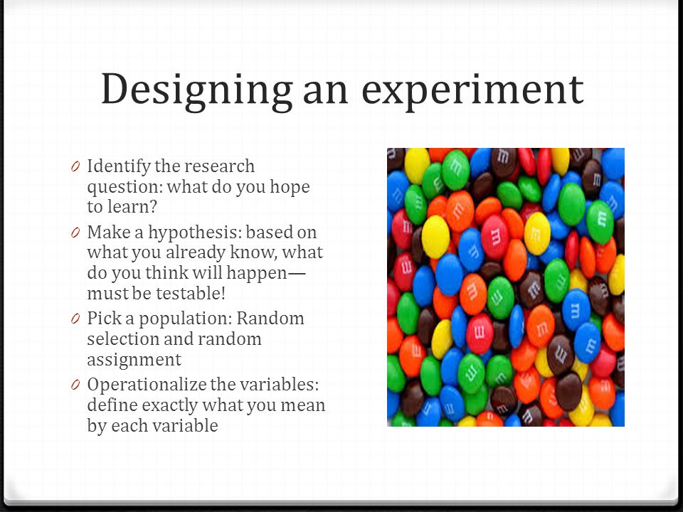 Designing an experiment 0 Identify the research question: what do you hope to learn.