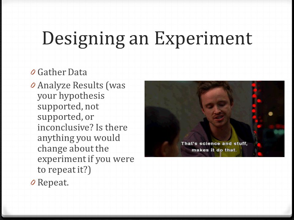 Designing an Experiment 0 Gather Data 0 Analyze Results (was your hypothesis supported, not supported, or inconclusive.