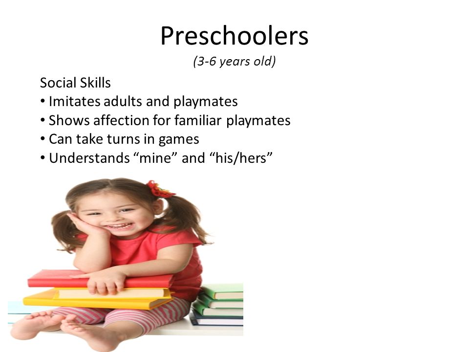 Preschoolers (3-6 years old) Social Skills Imitates adults and playmates Shows affection for familiar playmates Can take turns in games Understands mine and his/hers
