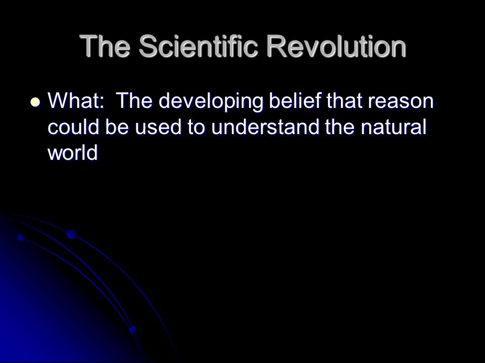 The Scientific Revolution What: The developing belief that reason could be used to understand the natural world What: The developing belief that reason could be used to understand the natural world