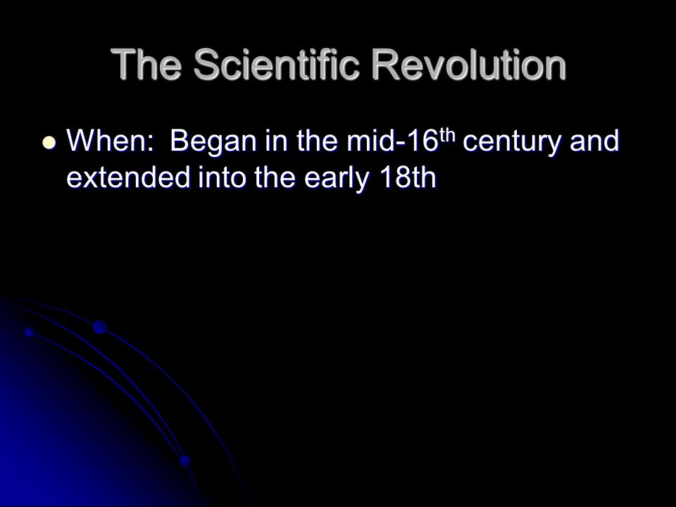 The Scientific Revolution When: Began in the mid-16 th century and extended into the early 18th When: Began in the mid-16 th century and extended into the early 18th