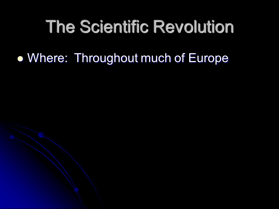 The Scientific Revolution Where: Throughout much of Europe Where: Throughout much of Europe