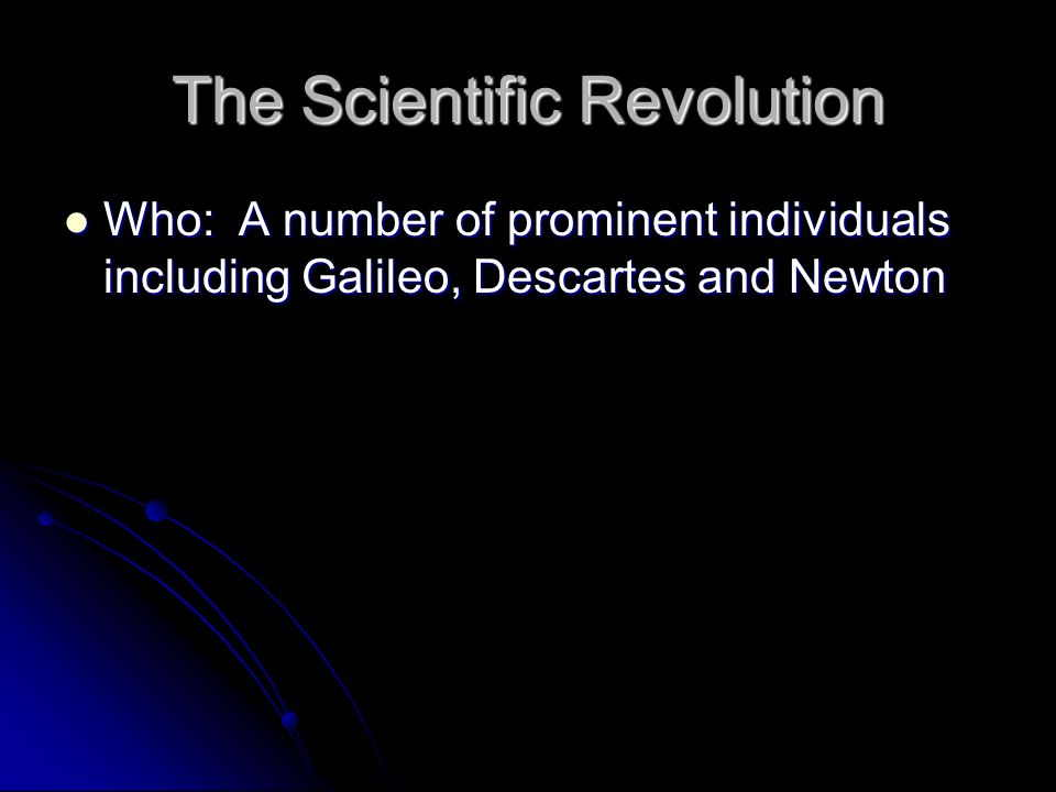 The Scientific Revolution Who: A number of prominent individuals including Galileo, Descartes and Newton Who: A number of prominent individuals including Galileo, Descartes and Newton