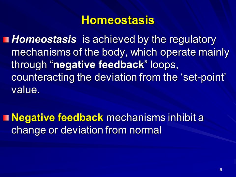 6 Homeostasis Homeostasis is achieved by the regulatory mechanisms of the body, which operate mainly through negative feedback loops, counteracting the deviation from the ‘set-point’ value.