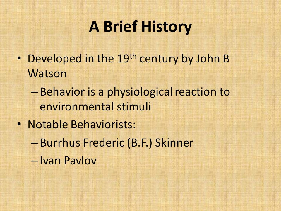 A Brief History Developed in the 19 th century by John B Watson – Behavior is a physiological reaction to environmental stimuli Notable Behaviorists: – Burrhus Frederic (B.F.) Skinner – Ivan Pavlov