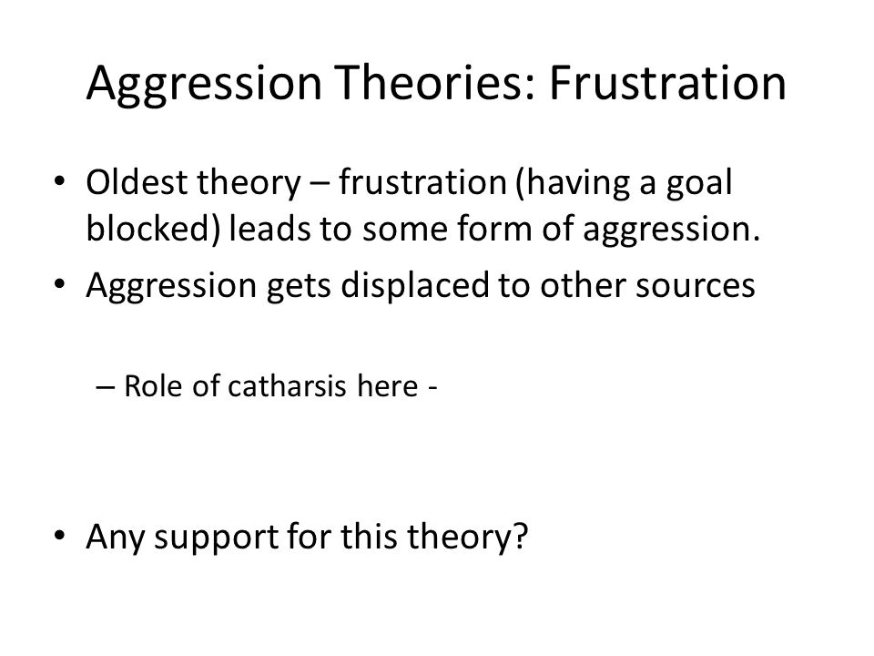 Aggression Theories: Frustration Oldest theory – frustration (having a goal blocked) leads to some form of aggression.