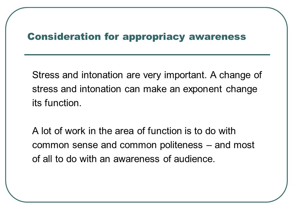 Consideration for appropriacy awareness Stress and intonation are very important.