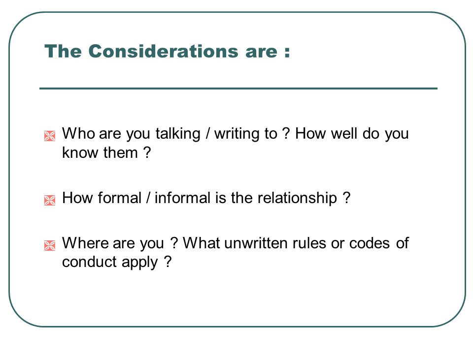 The Considerations are :  Who are you talking / writing to .