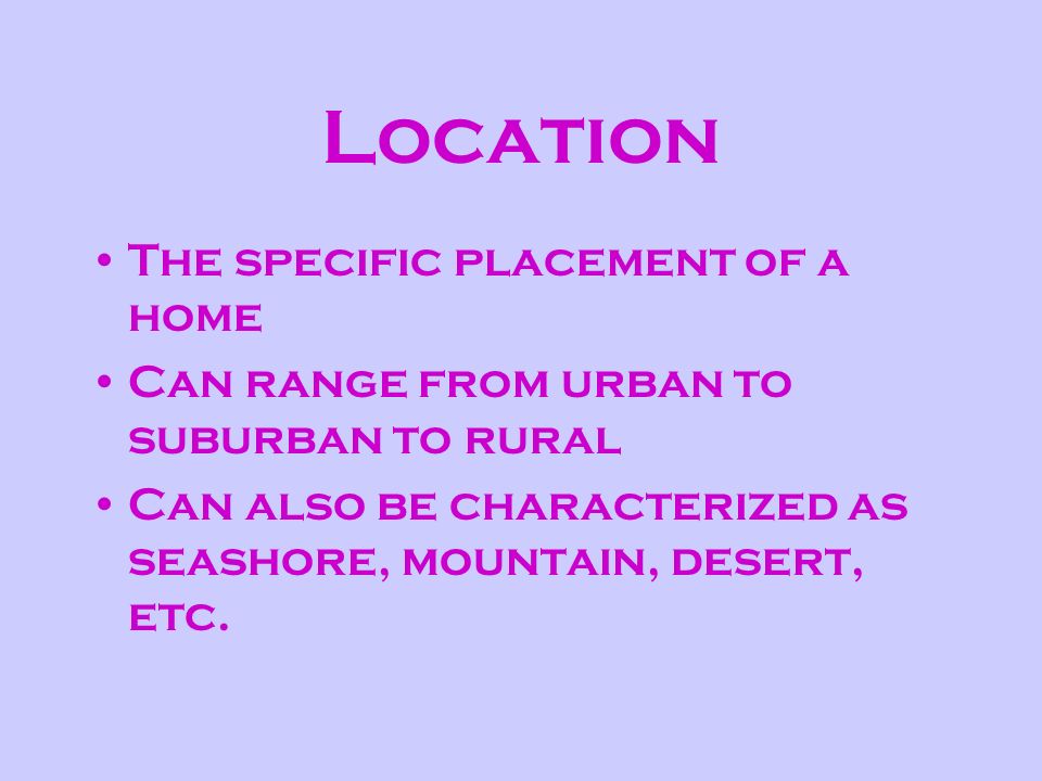 Location The specific placement of a home Can range from urban to suburban to rural Can also be characterized as seashore, mountain, desert, etc.