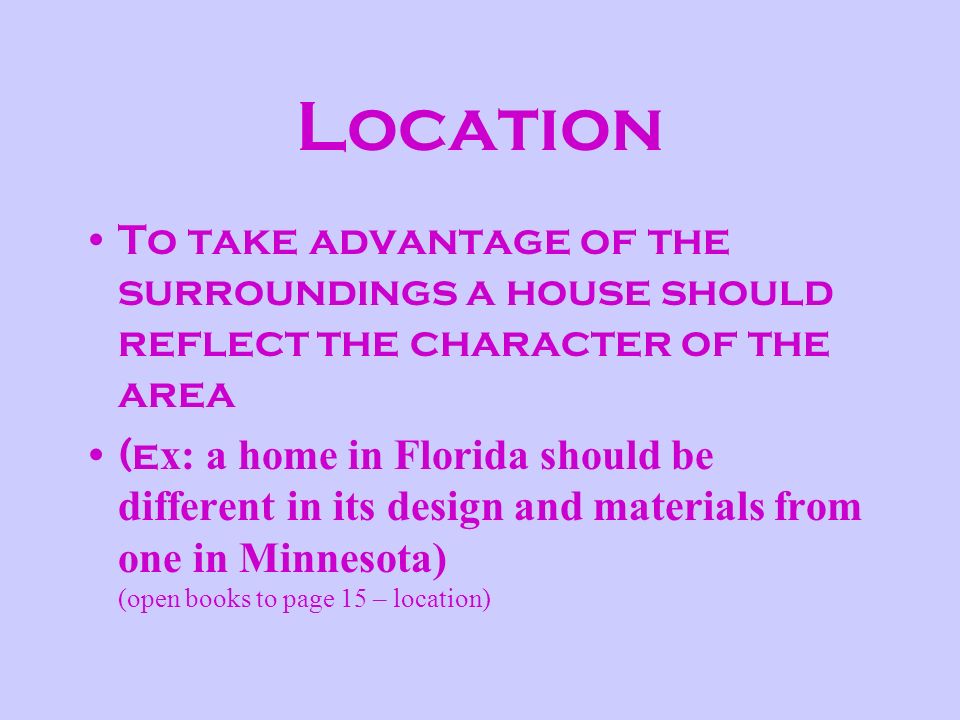 To take advantage of the surroundings a house should reflect the character of the area (e x: a home in Florida should be different in its design and materials from one in Minnesota) (open books to page 15 – location)