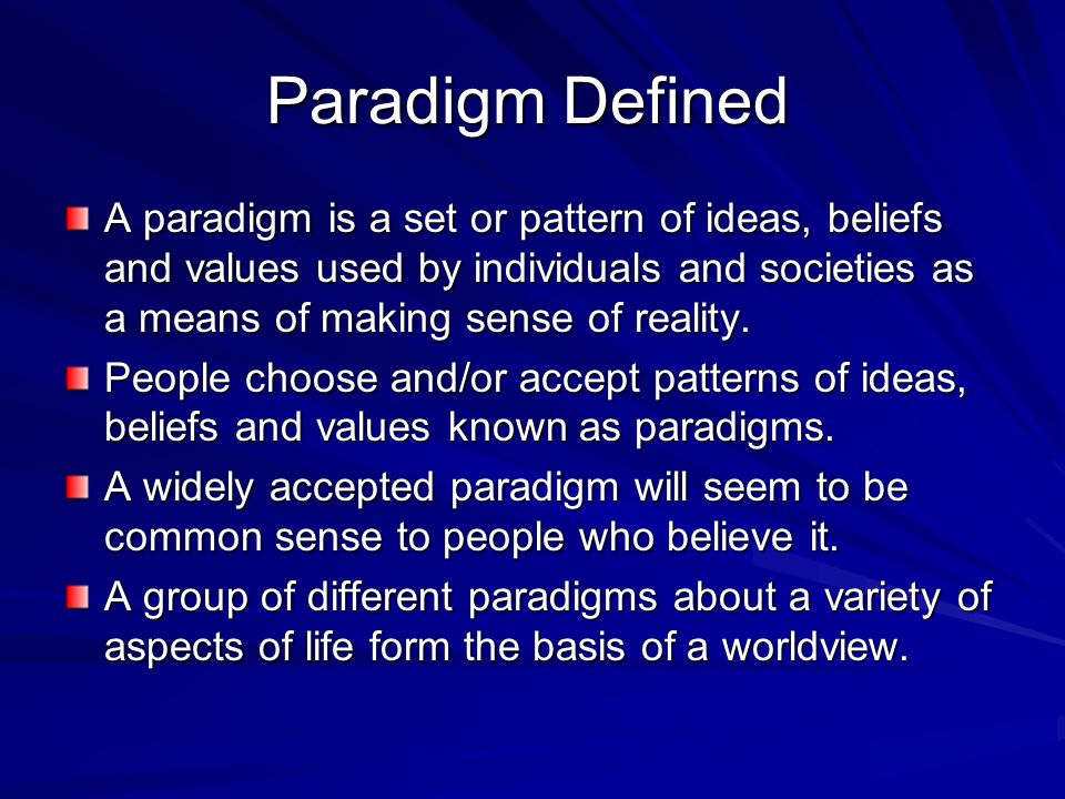 Paradigm Defined A paradigm is a set or pattern of ideas, beliefs and values used by individuals and societies as a means of making sense of reality.