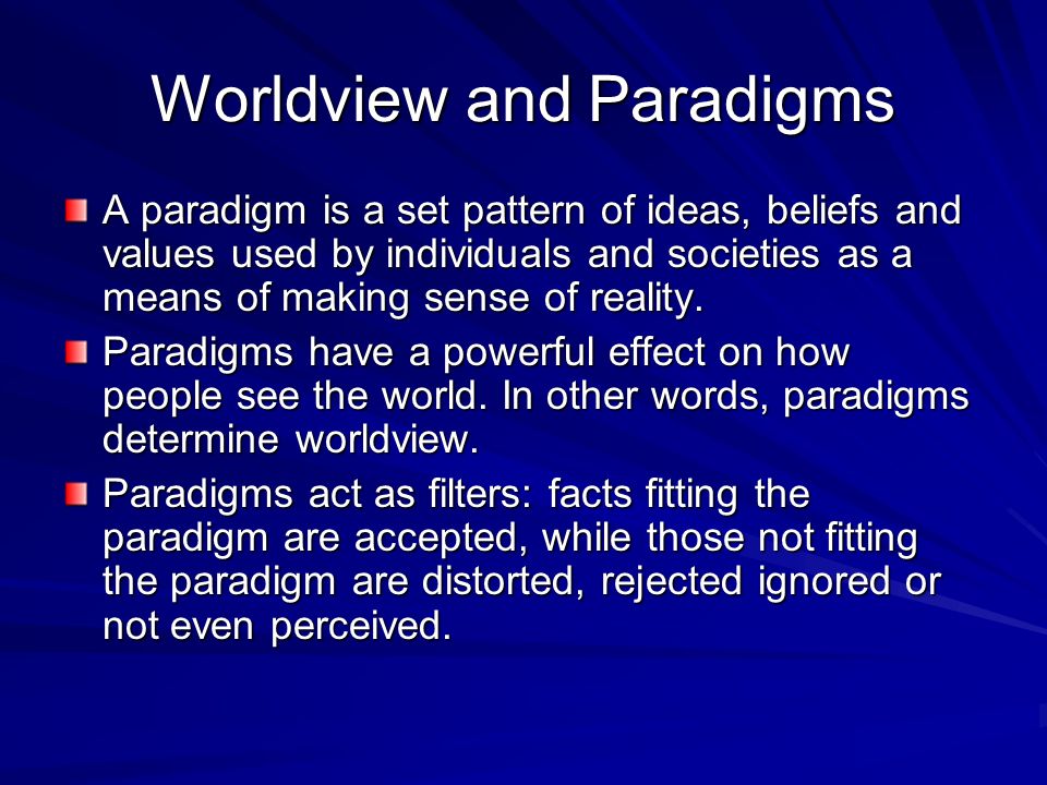 Worldview and Paradigms A paradigm is a set pattern of ideas, beliefs and values used by individuals and societies as a means of making sense of reality.