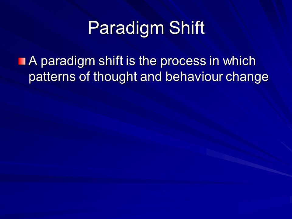 Paradigm Shift A paradigm shift is the process in which patterns of thought and behaviour change