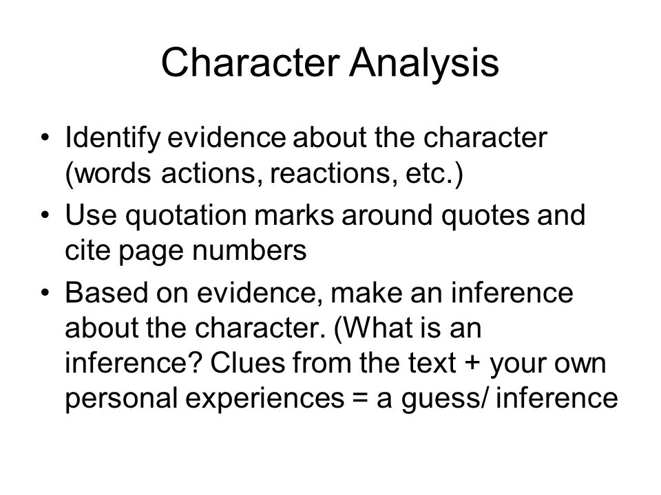 Character Analysis Identify evidence about the character (words actions, reactions, etc.) Use quotation marks around quotes and cite page numbers Based on evidence, make an inference about the character.