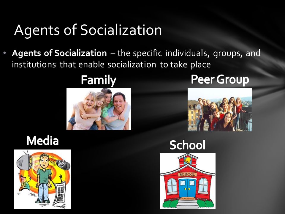 Agents of Socialization – the specific individuals, groups, and institutions that enable socialization to take place Agents of Socialization