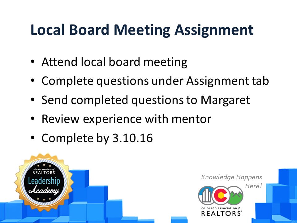 Local Board Meeting Assignment Attend local board meeting Complete questions under Assignment tab Send completed questions to Margaret Review experience with mentor Complete by Knowledge Happens Here!
