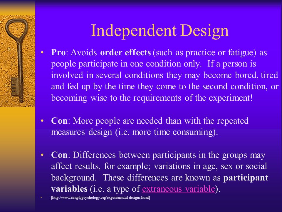 Independent Design Pro: Avoids order effects (such as practice or fatigue) as people participate in one condition only.