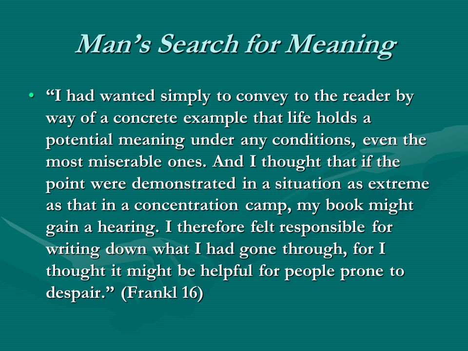 Mans Search for Meaning I had wanted simply to convey to the reader by way of a concrete example that life holds a potential meaning under any conditions, even the most miserable ones.