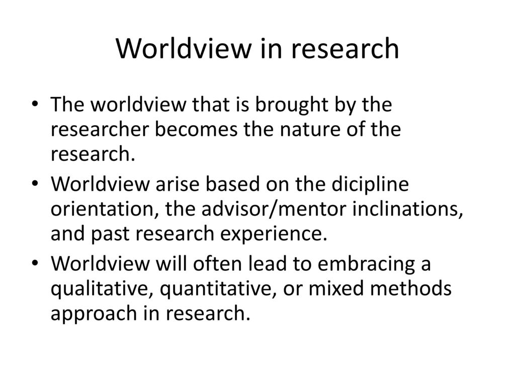 Worldview in research The worldview that is brought by the researcher becomes the nature of the research.