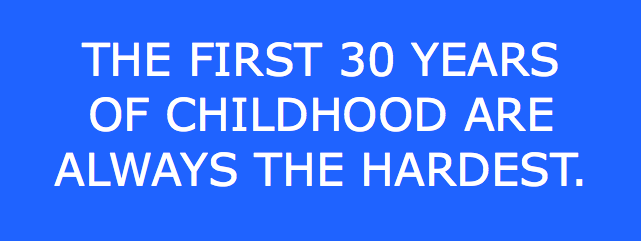 The first thirty yers of childhood are always the hardest.